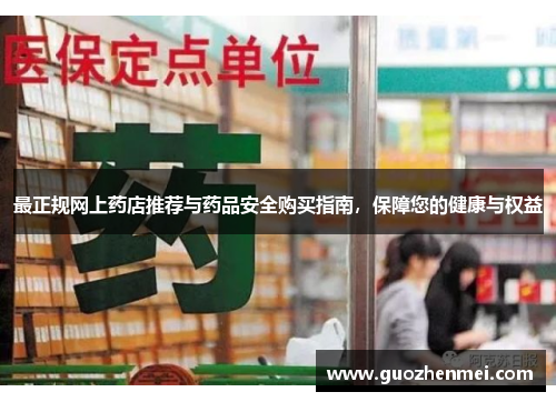 最正规网上药店推荐与药品安全购买指南，保障您的健康与权益