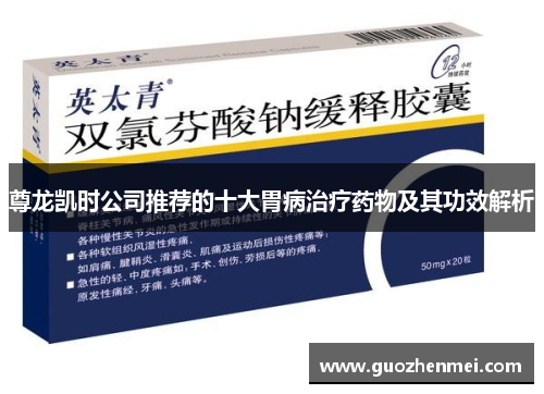 尊龙凯时公司推荐的十大胃病治疗药物及其功效解析