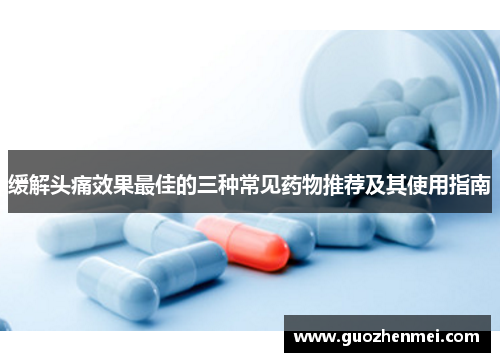 缓解头痛效果最佳的三种常见药物推荐及其使用指南